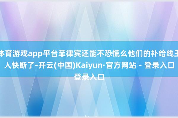 体育游戏app平台菲律宾还能不恐慌么他们的补给线王人快断了-开云(中国)Kaiyun·官方网站 - 登录入口