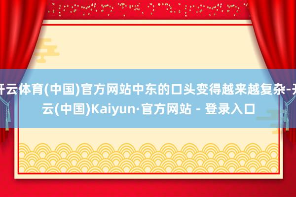 开云体育(中国)官方网站中东的口头变得越来越复杂-开云(中国)Kaiyun·官方网站 - 登录入口