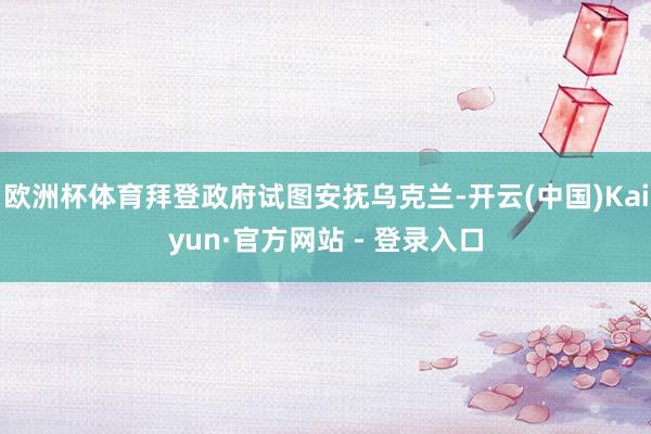 欧洲杯体育拜登政府试图安抚乌克兰-开云(中国)Kaiyun·官方网站 - 登录入口