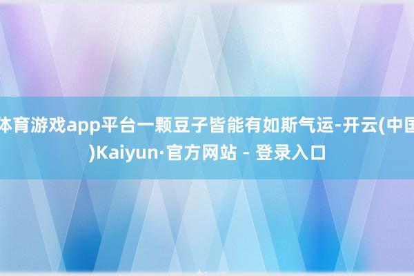体育游戏app平台一颗豆子皆能有如斯气运-开云(中国)Kaiyun·官方网站 - 登录入口