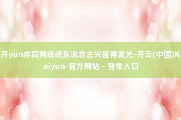 开yun体育网统统东说念主兴盛得发光-开云(中国)Kaiyun·官方网站 - 登录入口