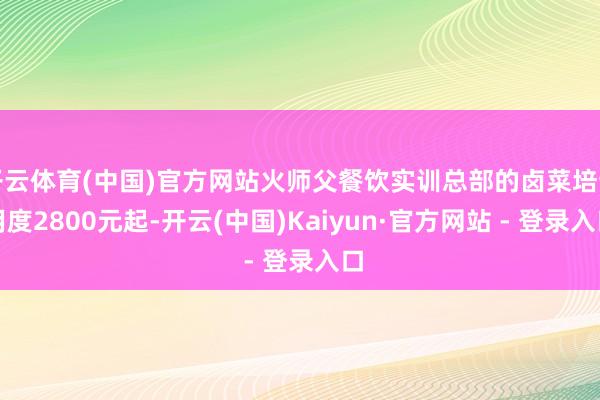开云体育(中国)官方网站火师父餐饮实训总部的卤菜培训用度2800元起-开云(中国)Kaiyun·官方网站 - 登录入口