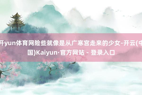开yun体育网险些就像是从广寒宫走来的少女-开云(中国)Kaiyun·官方网站 - 登录入口