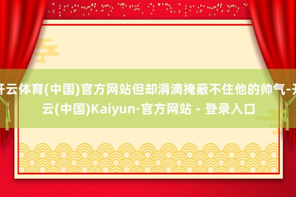 开云体育(中国)官方网站但却涓滴掩蔽不住他的帅气-开云(中国)Kaiyun·官方网站 - 登录入口
