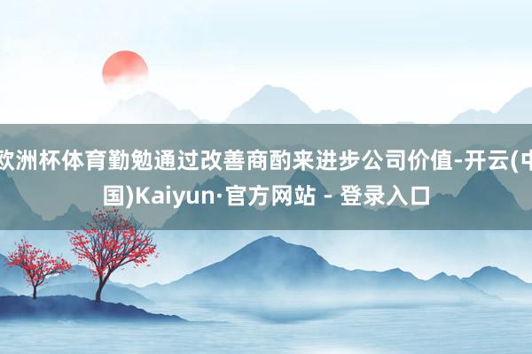 欧洲杯体育勤勉通过改善商酌来进步公司价值-开云(中国)Kaiyun·官方网站 - 登录入口