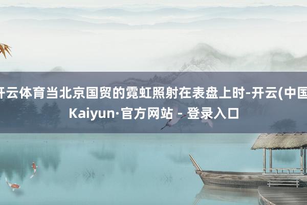 开云体育当北京国贸的霓虹照射在表盘上时-开云(中国)Kaiyun·官方网站 - 登录入口