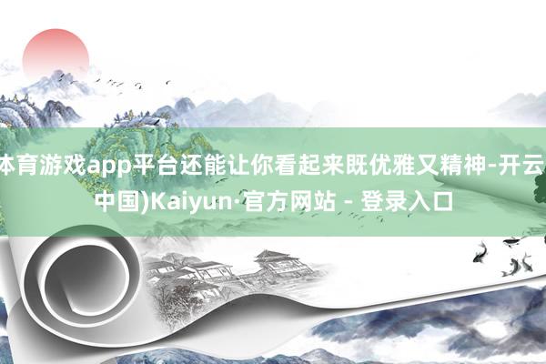 体育游戏app平台还能让你看起来既优雅又精神-开云(中国)Kaiyun·官方网站 - 登录入口
