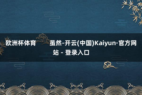 欧洲杯体育        虽然-开云(中国)Kaiyun·官方网站 - 登录入口