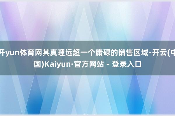 开yun体育网其真理远超一个庸碌的销售区域-开云(中国)Kaiyun·官方网站 - 登录入口