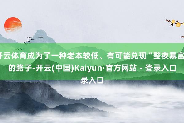 开云体育成为了一种老本较低、有可能兑现“整夜暴富”的路子-开云(中国)Kaiyun·官方网站 - 登录入口