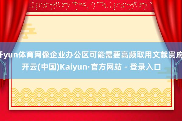 开yun体育网像企业办公区可能需要高频取用文献贵府-开云(中国)Kaiyun·官方网站 - 登录入口