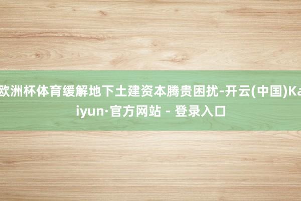 欧洲杯体育缓解地下土建资本腾贵困扰-开云(中国)Kaiyun·官方网站 - 登录入口