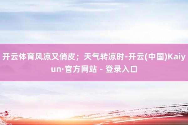 开云体育风凉又俏皮；天气转凉时-开云(中国)Kaiyun·官方网站 - 登录入口