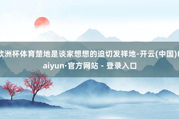 欧洲杯体育楚地是谈家想想的迫切发祥地-开云(中国)Kaiyun·官方网站 - 登录入口