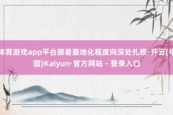 体育游戏app平台跟着腹地化程度向深处扎根-开云(中国)Kaiyun·官方网站 - 登录入口