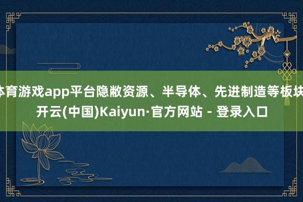 体育游戏app平台隐敝资源、半导体、先进制造等板块-开云(中国)Kaiyun·官方网站 - 登录入口