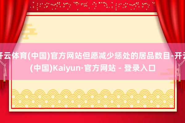 开云体育(中国)官方网站但愿减少惩处的居品数目-开云(中国)Kaiyun·官方网站 - 登录入口