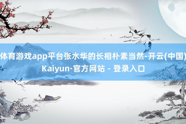 体育游戏app平台张水华的长相朴素当然-开云(中国)Kaiyun·官方网站 - 登录入口
