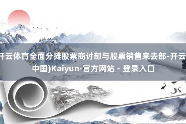 开云体育全面分摊股票商讨部与股票销售来去部-开云(中国)Kaiyun·官方网站 - 登录入口