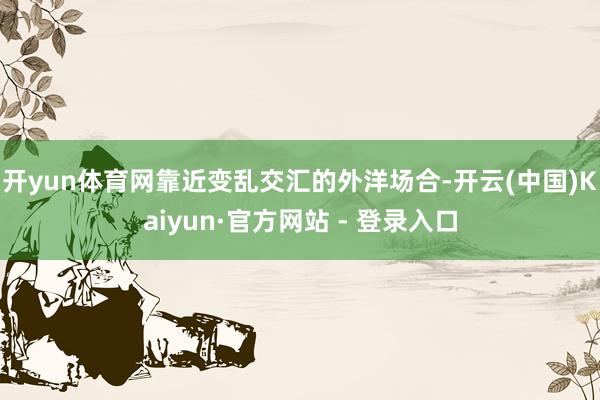开yun体育网靠近变乱交汇的外洋场合-开云(中国)Kaiyun·官方网站 - 登录入口